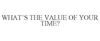 WHAT'S THE VALUE OF YOUR TIME?