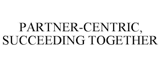 PARTNER-CENTRIC, SUCCEEDING TOGETHER