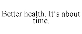 BETTER HEALTH. IT'S ABOUT TIME.