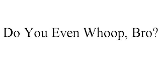 DO YOU EVEN WHOOP, BRO?