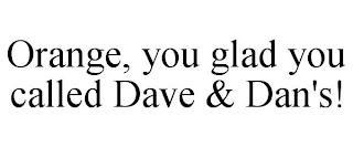 ORANGE, YOU GLAD YOU CALLED DAVE & DAN'S!