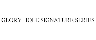 GLORY HOLE SIGNATURE SERIES