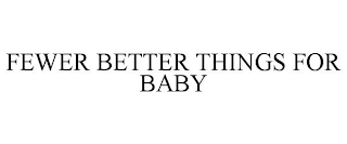 FEWER BETTER THINGS FOR BABY