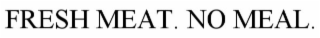 FRESH MEAT. NO MEALS.