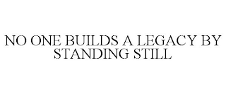 NO ONE BUILDS A LEGACY BY STANDING STILL