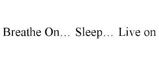 BREATHE ON... SLEEP... LIVE ON