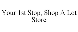 YOUR 1ST STOP, SHOP A LOT STORE