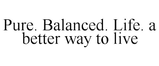 PURE. BALANCED. LIFE. A BETTER WAY TO LIVE