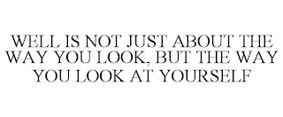 WELL IS NOT JUST ABOUT THE WAY YOU LOOK, BUT THE WAY YOU LOOK AT YOURSELF