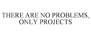 THERE ARE NO PROBLEMS, ONLY PROJECTS