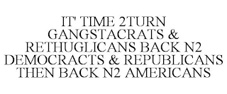 IT' TIME 2TURN GANGSTACRATS & RETHUGLICANS BACK N2 DEMOCRACTS & REPUBLICANS THEN BACK N2 AMERICANS