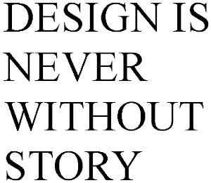 DESIGN IS NEVER WITHOUT STORY