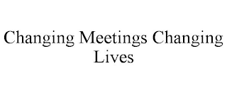 CHANGING MEETINGS CHANGING LIVES