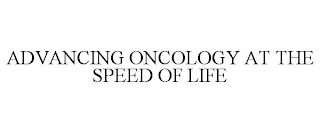 ADVANCING ONCOLOGY AT THE SPEED OF LIFE