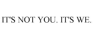 IT'S NOT YOU. IT'S WE.