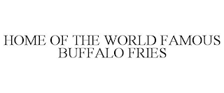 HOME OF THE WORLD FAMOUS BUFFALO FRIES