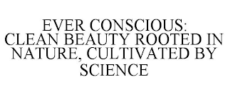 EVER CONSCIOUS: CLEAN BEAUTY ROOTED IN NATURE, CULTIVATED BY SCIENCE