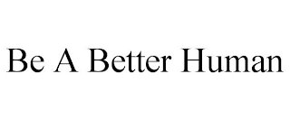 BE A BETTER HUMAN