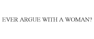 EVER ARGUE WITH A WOMAN?