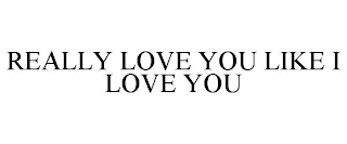 REALLY LOVE YOU LIKE I LOVE YOU