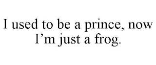 I USED TO BE A PRINCE, NOW I'M JUST A FROG.