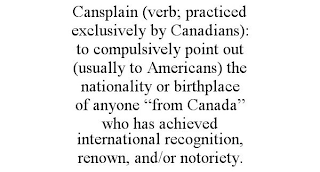 CANSPLAIN (VERB; PRACTICED EXCLUSIVELY BY CANADIANS): TO COMPULSIVELY POINT OUT (USUALLY TO AMERICANS) THE NATIONALITY OR BIRTHPLACE OF ANYONE "FROM CANADA" WHO HAS ACHIEVED INTERNATIONAL RECOGNITION, RENOWN, AND/OR NOTORIETY.