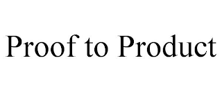 PROOF TO PRODUCT