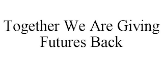 TOGETHER WE ARE GIVING FUTURES BACK