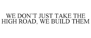 WE DON'T JUST TAKE THE HIGH ROAD, WE BUILD THEM