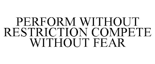 PERFORM WITHOUT RESTRICTION COMPETE WITHOUT FEAR