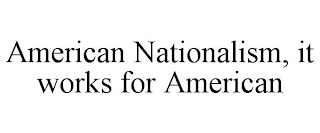 AMERICAN NATIONALISM, IT WORKS FOR AMERICAN