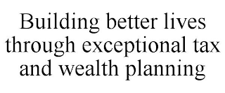 BUILDING BETTER LIVES THROUGH EXCEPTIONAL TAX AND WEALTH PLANNING