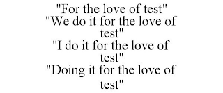 "FOR THE LOVE OF TEST" "WE DO IT FOR THE LOVE OF TEST" "I DO IT FOR THE LOVE OF TEST" "DOING IT FOR THE LOVE OF TEST"