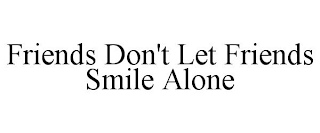 FRIENDS DON'T LET FRIENDS SMILE ALONE