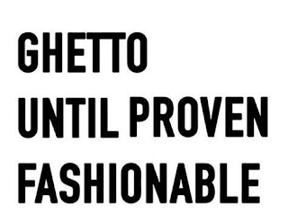 GHETTO UNTIL PROVEN FASHIONABLE