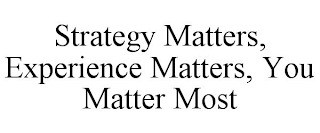 STRATEGY MATTERS, EXPERIENCE MATTERS, YOU MATTER MOST