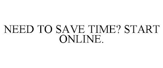 NEED TO SAVE TIME? START ONLINE.