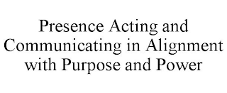 PRESENCE ACTING AND COMMUNICATING IN ALIGNMENT WITH PURPOSE AND POWER