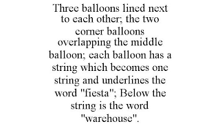 THREE BALLOONS LINED NEXT TO EACH OTHER; THE TWO CORNER BALLOONS OVERLAPPING THE MIDDLE BALLOON; EACH BALLOON HAS A STRING WHICH BECOMES ONE STRING AND UNDERLINES THE WORD "FIESTA"; BELOW THE STRING IS THE WORD "WAREHOUSE".