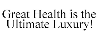 GREAT HEALTH IS THE ULTIMATE LUXURY!