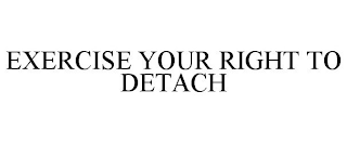 EXERCISE YOUR RIGHT TO DETACH