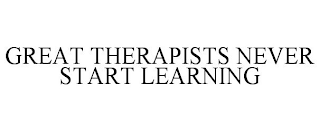 GREAT THERAPISTS NEVER START LEARNING