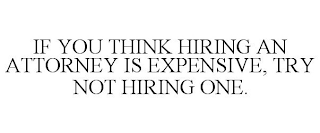 IF YOU THINK HIRING AN ATTORNEY IS EXPENSIVE, TRY NOT HIRING ONE.