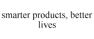 SMARTER PRODUCTS, BETTER LIVES