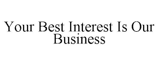 YOUR BEST INTEREST IS OUR BUSINESS