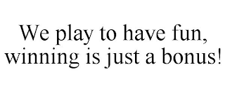 WE PLAY TO HAVE FUN, WINNING IS JUST A BONUS!