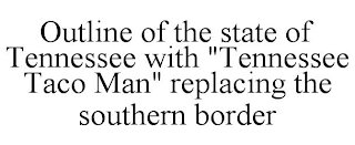 OUTLINE OF THE STATE OF TENNESSEE WITH "TENNESSEE TACO MAN" REPLACING THE SOUTHERN BORDER