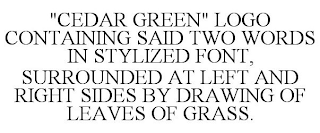 "CEDAR GREEN" LOGO CONTAINING SAID TWO WORDS IN STYLIZED FONT, SURROUNDED AT LEFT AND RIGHT SIDES BY DRAWING OF LEAVES OF GRASS.