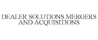 DEALER SOLUTIONS MERGERS AND ACQUISITIONS