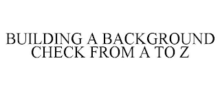 BUILDING A BACKGROUND CHECK FROM A TO Z